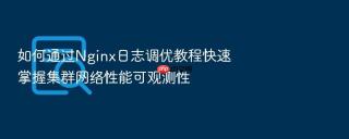 如何通过nginx日志调优教程快速掌握集群网络性能可观测性