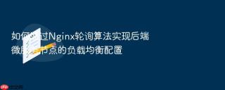 如何通过Nginx轮询算法实现后端微服务节点的负载均衡配置