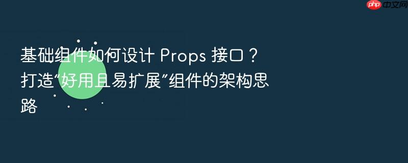 基础组件如何设计 props 接口?打造“好用且易扩展”组件的架构思路