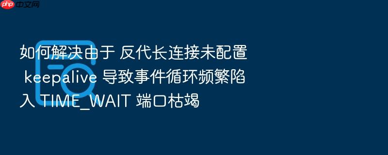 如何解决由于 反代长连接未配置 keepalive 导致事件循环频繁陷入 time_wait 端口枯竭