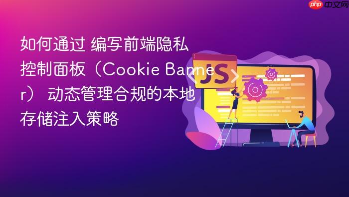 如何通过 编写前端隐私控制面板(cookie banner) 动态管理合规的本地存储注入策略