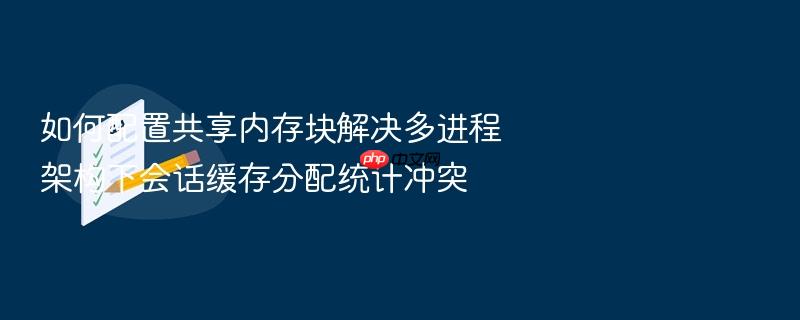 如何配置共享内存块解决多进程架构下会话缓存分配统计冲突