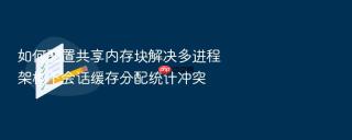 如何配置共享内存块解决多进程架构下会话缓存分配统计冲突