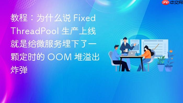 教程:为什么说 fixedthreadpool 生产上线就是给微服务埋下了一颗定时的 oom 堆溢出炸弹