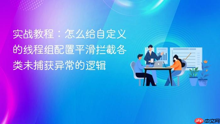 实战教程:怎么给自定义的线程组配置平滑拦截各类未捕获异常的逻辑