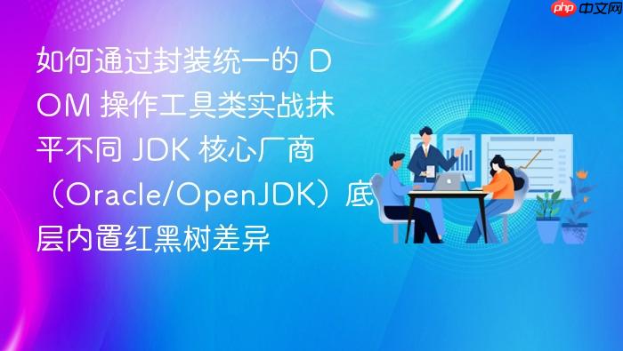 如何通过封装统一的 dom 操作工具类实战抹平不同 jdk 核心厂商(oracle/openjdk)底层内置红黑树差异