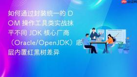 如何通过封装统一的 dom 操作工具类实战抹平不同 jdk 核心厂商(oracle/openjdk)底层内置红黑树差异