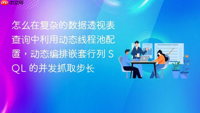 怎么在复杂的数据透视表查询中利用动态线程池配置,动态编排嵌套行列 sql 的并发抓取步长