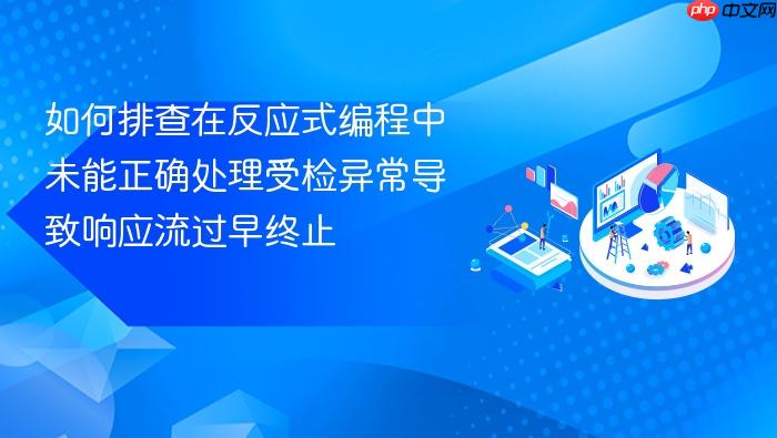 如何排查在反应式编程中未能正确处理受检异常导致响应流过早终止