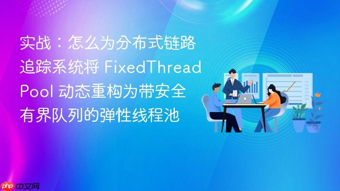 实战:怎么为分布式链路追踪系统将 fixedthreadpool 动态重构为带安全有界队列的弹性线程池