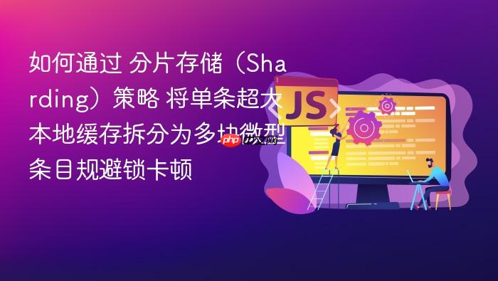 如何通过 分片存储(sharding)策略 将单条超大本地缓存拆分为多块微型条目规避锁卡顿