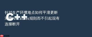 针对生产环境难点如何平滑更新海量nftables规则而不引起现有连接断开