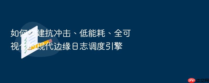 如何构建抗冲击、低能耗、全可视化的现代边缘日志调度引擎