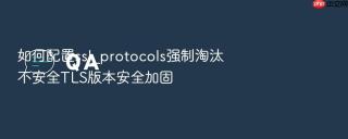 如何配置ssl_protocols强制淘汰不安全tls版本安全加固