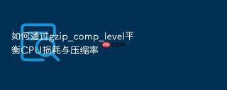 如何通过gzip_comp_level平衡cpu损耗与压缩率