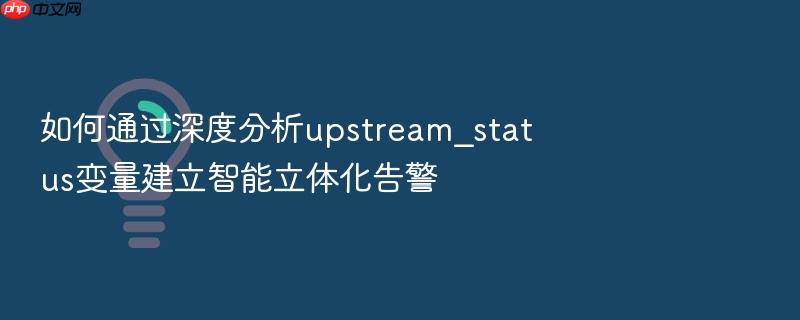 如何通过深度分析upstream_status变量建立智能立体化告警