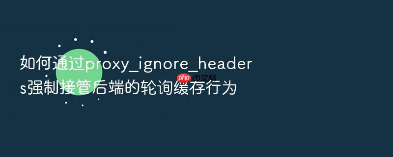 如何通过proxy_ignore_headers强制接管后端的轮询缓存行为