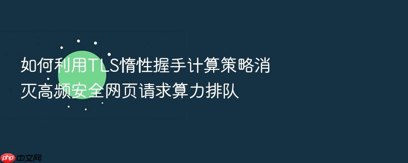 如何利用tls惰性握手计算策略消灭高频安全网页请求算力排队