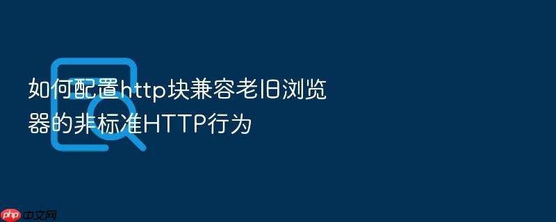 如何配置http块兼容老旧浏览器的非标准http行为