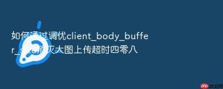 如何通过调优client_body_buffer_size消灭大图上传超时四零八