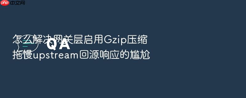怎么解决网关层启用gzip压缩拖慢upstream回源响应的尴尬