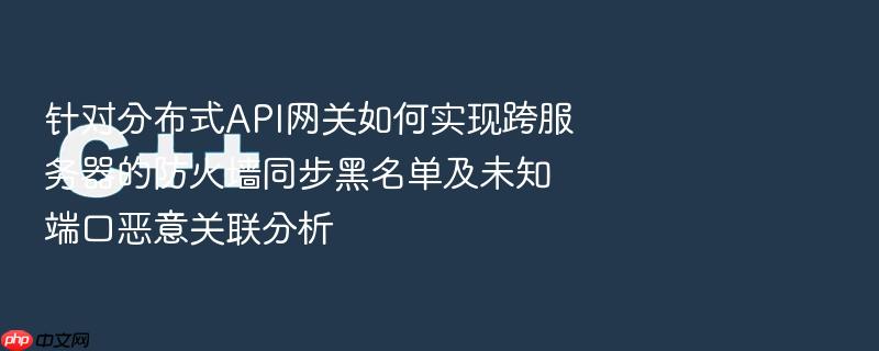 针对分布式api网关如何实现跨服务器的防火墙同步黑名单及未知端口恶意关联分析