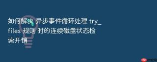 如何解决 异步事件循环处理 try_files 规则 时的连续磁盘状态检索开销