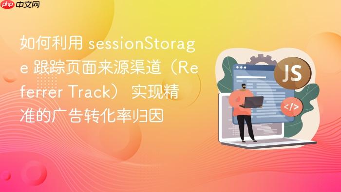 如何利用 sessionstorage 跟踪页面来源渠道(referrer track) 实现精准的广告转化率归因