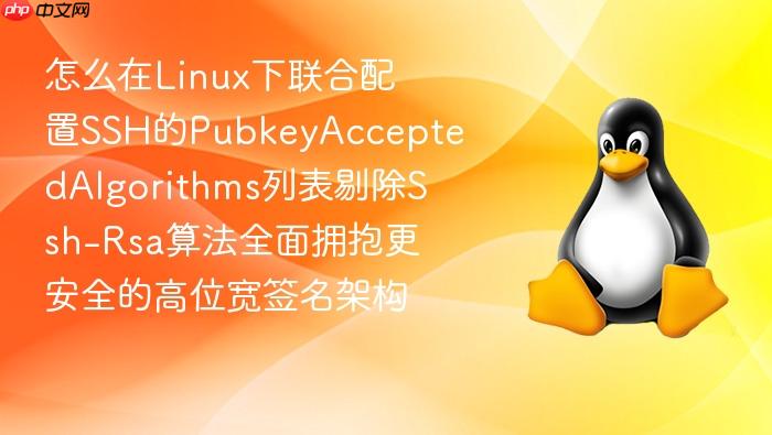 怎么在linux下联合配置ssh的pubkeyacceptedalgorithms列表剔除ssh-rsa算法全面拥抱更安全的高位宽签名架构