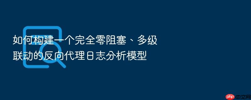 如何构建一个完全零阻塞、多级联动的反向代理日志分析模型