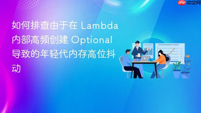如何排查由于在 lambda 内部高频创建 optional 导致的年轻代内存高位抖动
