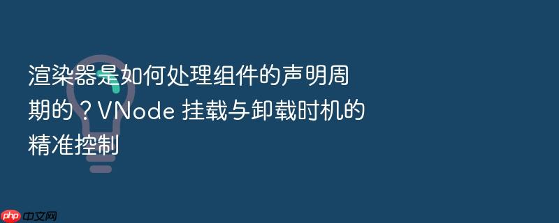 渲染器是如何处理组件的声明周期的?vnode 挂载与卸载时机的精准控制