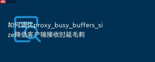 如何调优proxy_busy_buffers_size降低客户端接收时延毛刺