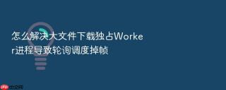 怎么解决大文件下载独占worker进程导致轮询调度掉帧