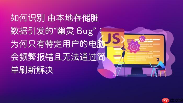 如何识别 由本地存储脏数据引发的“幽灵 bug”:为何只有特定用户的电脑会频繁报错且无法通过简单刷新解决