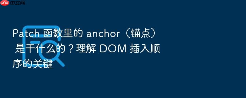 patch 函数里的 anchor(锚点) 是干什么的?理解 dom 插入顺序的关键
