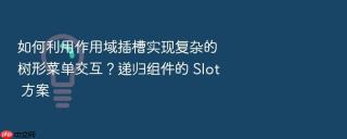 如何利用作用域插槽实现复杂的树形菜单交互?递归组件的 slot 方案