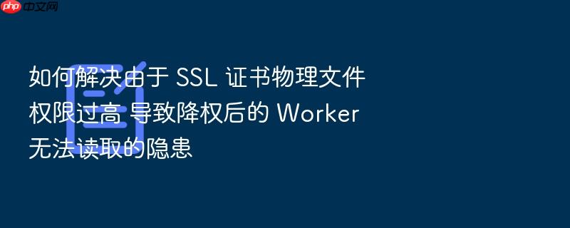 如何解决由于 ssl 证书物理文件权限过高 导致降权后的 worker 无法读取的隐患