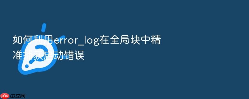 如何利用error_log在全局块中精准捕获启动错误