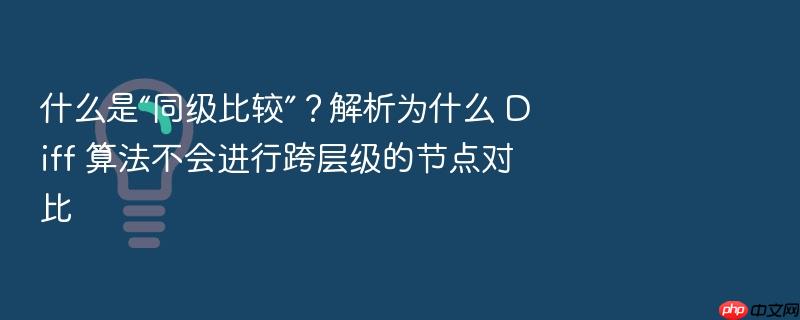 什么是“同级比较”?解析为什么 diff 算法不会进行跨层级的节点对比