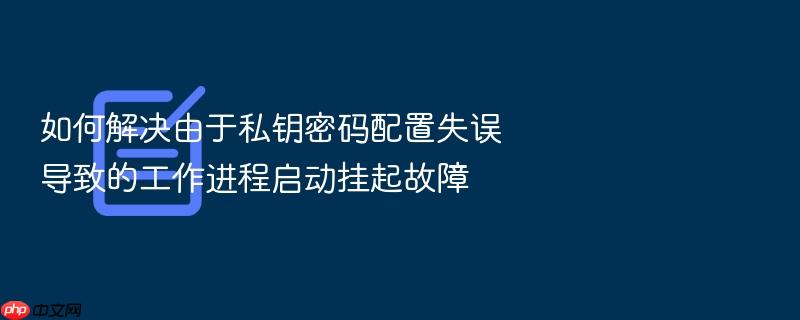 如何解决由于私钥密码配置失误导致的工作进程启动挂起故障