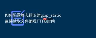 如何配置静态预压缩gzip_static直接读取文件缩短ttfb时间