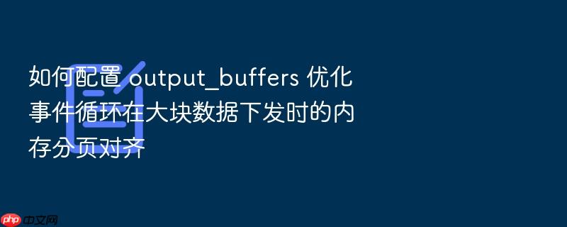 如何配置 output_buffers 优化事件循环在大块数据下发时的内存分页对齐