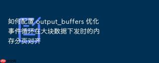 如何配置 output_buffers 优化事件循环在大块数据下发时的内存分页对齐