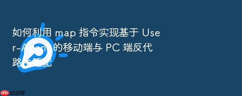 如何利用 map 指令实现基于 user-agent 的移动端与 pc 端反代路由适配