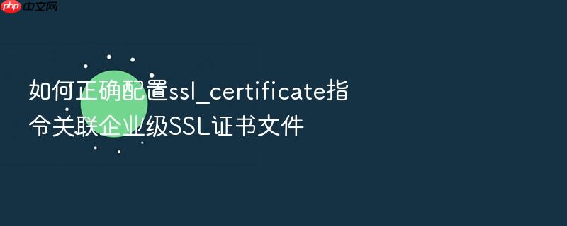 如何正确配置ssl_certificate指令关联企业级ssl证书文件