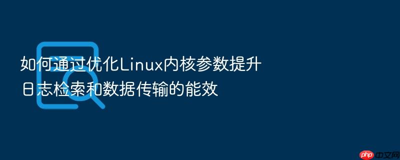 如何通过优化linux内核参数提升日志检索和数据传输的能效