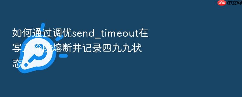 如何通过调优send_timeout在写入阶段熔断并记录四九九状态