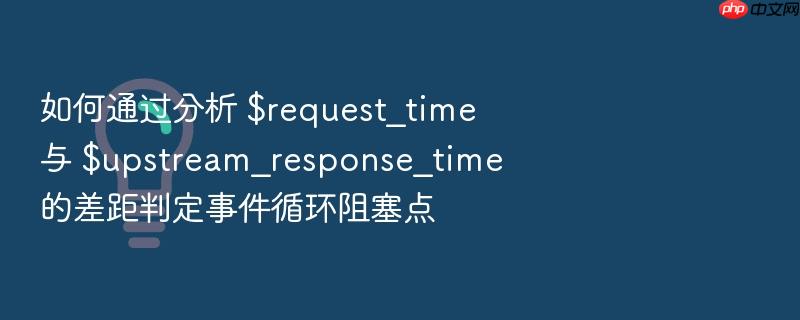 如何通过分析 $request_time 与 $upstream_response_time 的差距判定事件循环阻塞点