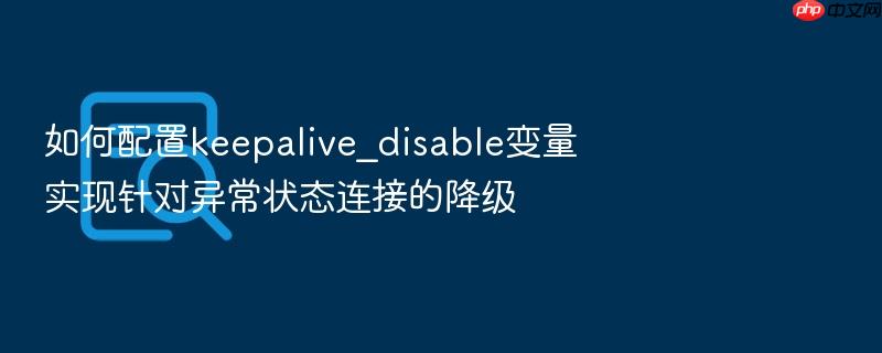 如何配置keepalive_disable变量实现针对异常状态连接的降级
